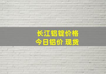 长江铝锭价格今日铝价 现货